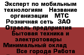 Эксперт по мобильным технологиям › Название организации ­ МТС, Розничная сеть, ЗАО › Отрасль предприятия ­ Бытовая техника и электротовары › Минимальный оклад ­ 34 000 - Все города Работа » Вакансии   . Мордовия респ.